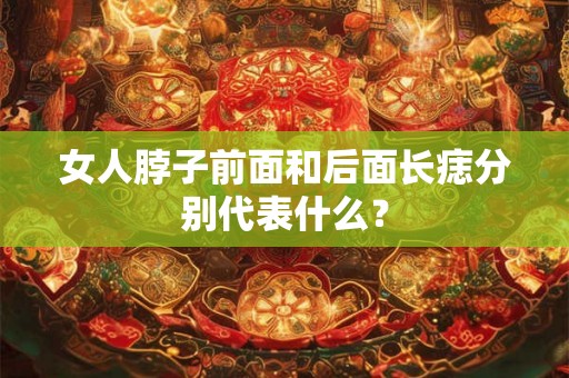 女人脖子前面和后面长痣分别代表什么? 女人脖子前面和后面长痣分别代表什么?