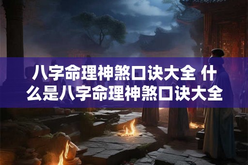 八字命理神煞口诀大全 什么是八字命理神煞口诀大全 八字命理神煞口诀大全 什么是八字命理神煞口诀大全