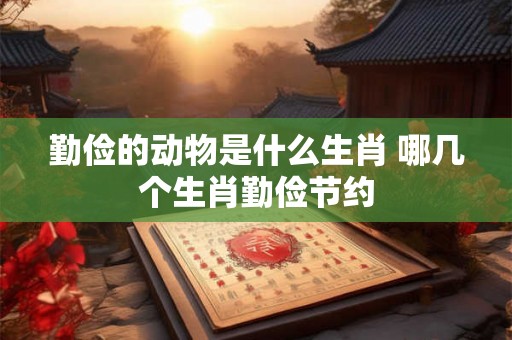勤俭的动物是什么生肖 哪几个生肖勤俭节约