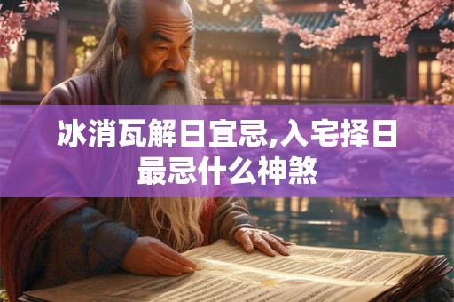 冰消瓦解日宜忌,入宅择日最忌什么神煞