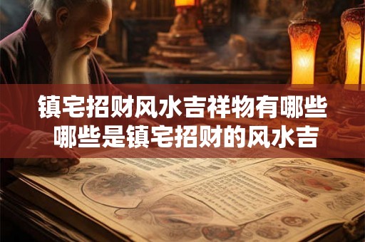 镇宅招财风水吉祥物有哪些 哪些是镇宅招财的风水吉祥物