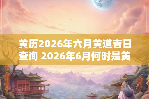 黄历2026年六月黄道吉日查询 2026年6月何时是黄道吉日