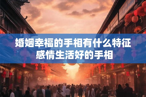 婚姻幸福的手相有什么特征 感情生活好的手相 婚姻幸福的手相有什么特征 感情生活好的手相