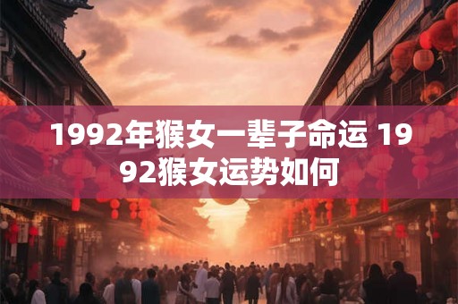 1992年猴女一辈子命运 1992猴女运势如何