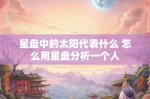 星盘中的太阳代表什么 怎么用星盘分析一个人 星盘中的太阳代表什么 怎么用星盘分析一个人