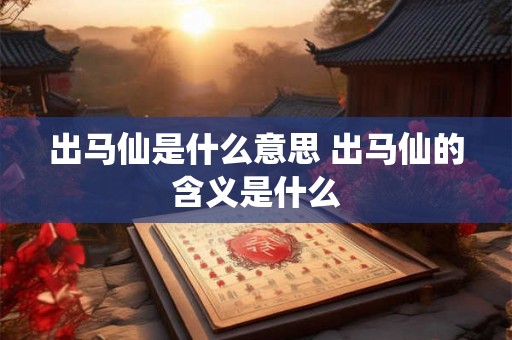 出马仙是什么意思 出马仙的含义是什么