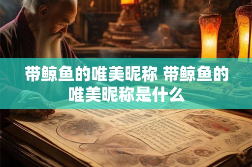 带鲸鱼的唯美昵称 带鲸鱼的唯美昵称是什么