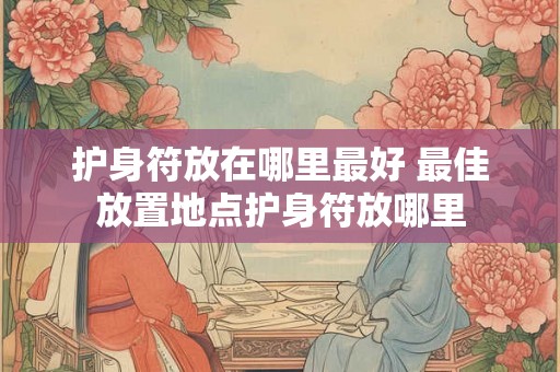 护身符放在哪里最好 最佳放置地点护身符放哪里 护身符放在哪里最好 最佳放置地点护身符放哪里