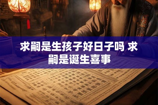 求嗣是生孩子好日子吗 求嗣是诞生喜事