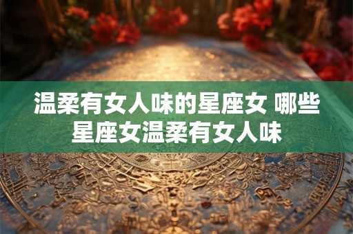 温柔有女人味的星座女 哪些星座女温柔有女人味 温柔有女人味的星座女 哪些星座女温柔有女人味