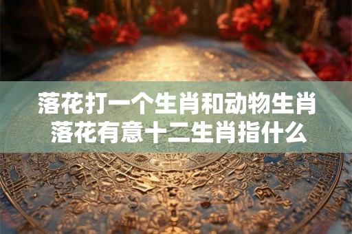 落花打一个生肖和动物生肖 落花有意十二生肖指什么动物
