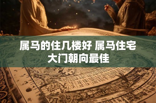 属马的住几楼好 属马住宅大门朝向最佳