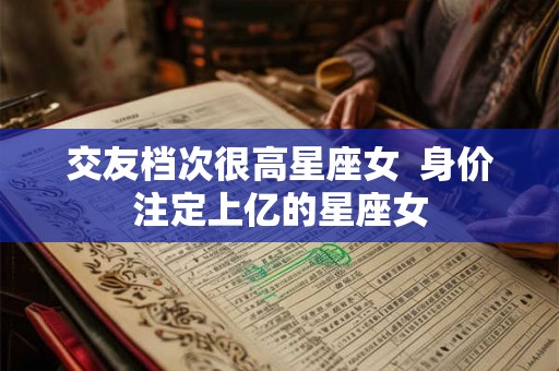 交友档次很高星座女  身价注定上亿的星座女