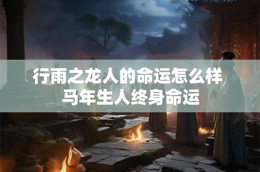 行雨之龙人的命运怎么样 马年生人终身命运 行雨之龙人的命运怎么样 马年生人终身命运