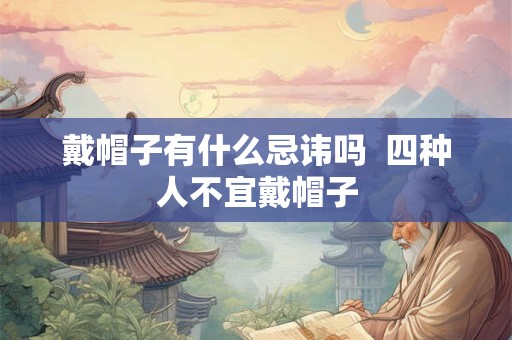 戴帽子有什么忌讳吗  四种人不宜戴帽子