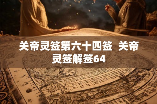 关帝灵签第六十四签 关帝灵签解签64 关帝灵签第六十四签 关帝灵签解签64