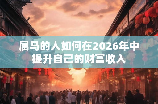 属马的人如何在2026年中提升自己的财富收入 属马的人如何在2026年中提升自己的财富收入