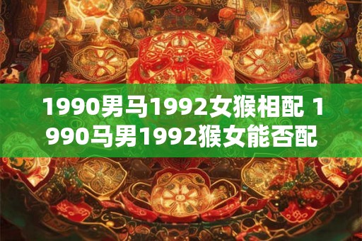 1990男马1992女猴相配 1990马男1992猴女能否配对成功
