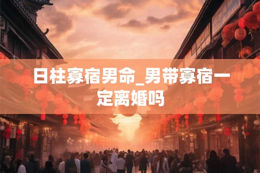 日柱寡宿男命_男带寡宿一定离婚吗