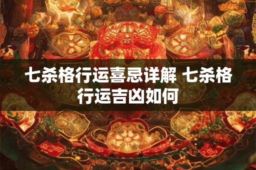 七杀格行运喜忌详解 七杀格行运吉凶如何