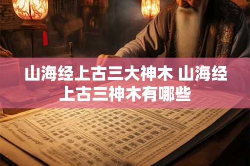 山海经上古三大神木 山海经上古三神木有哪些