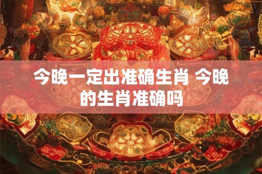 今晚一定出准确生肖 今晚的生肖准确吗