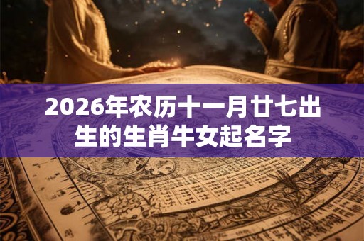 2026年农历十一月廿七出生的生肖牛女起名字