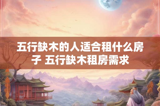 五行缺木的人适合租什么房子 五行缺木租房需求