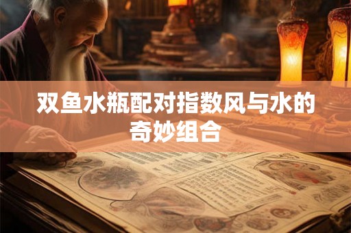 双鱼水瓶配对指数风与水的奇妙组合