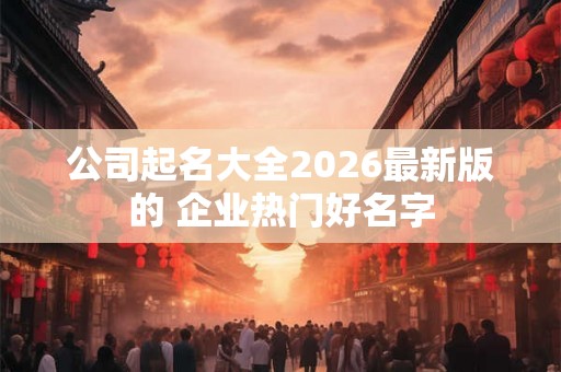 公司起名大全2026最新版的 企业热门好名字