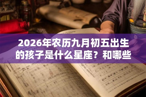 2026年农历九月初五出生的孩子是什么星座？和哪些星座和得来？