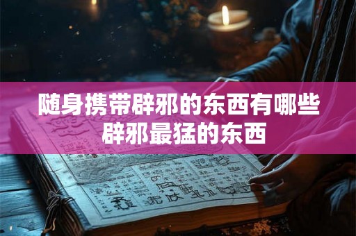 随身携带辟邪的东西有哪些 辟邪最猛的东西 随身携带辟邪的东西有哪些 辟邪最猛的东西