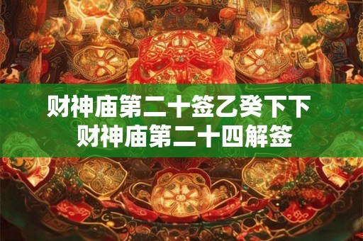 财神庙第二十签乙癸下下  财神庙第二十四解签