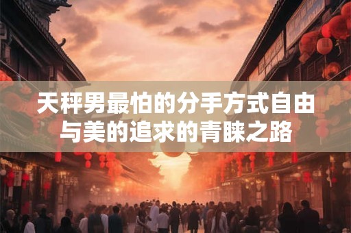 天秤男最怕的分手方式自由与美的追求的青睐之路