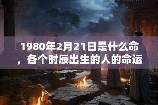 1980年2月21日是什么命，各个时辰出生的人的命运