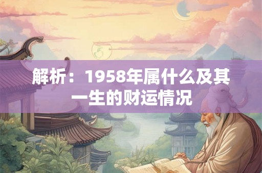 解析:1958年属什么及其一生的财运情况 解析:1958年属什么及其一生的财运情况