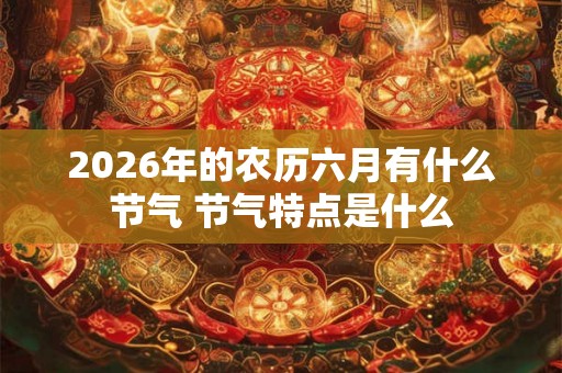 2026年的农历六月有什么节气 节气特点是什么 2026年的农历六月有什么节气 节气特点是什么