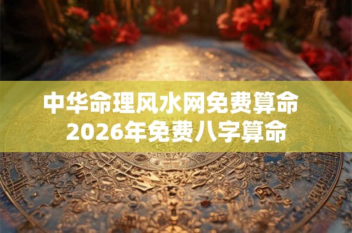 中华命理风水网免费算命  2026年免费八字算命