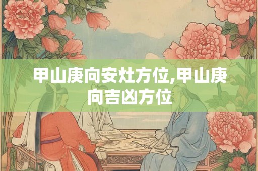 甲山庚向安灶方位,甲山庚向吉凶方位