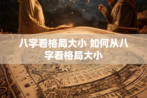 八字看格局大小 如何从八字看格局大小