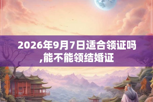 2026年9月7日适合领证吗,能不能领结婚证