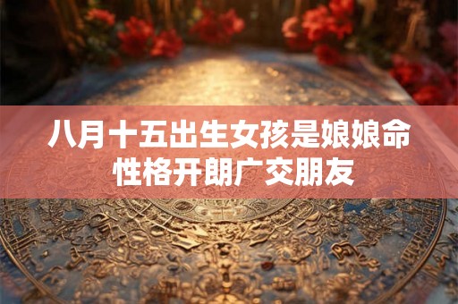 八月十五出生女孩是娘娘命 性格开朗广交朋友