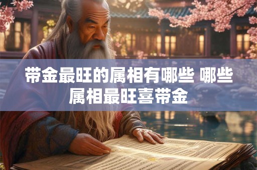 带金最旺的属相有哪些 哪些属相最旺喜带金