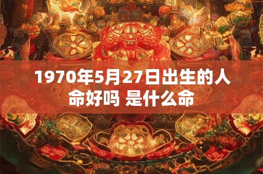 1970年5月27日出生的人命好吗 是什么命