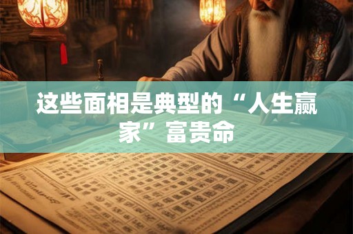 这些面相是典型的“人生赢家”富贵命