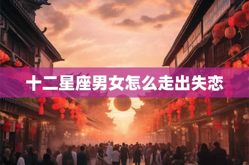 十二星座男女怎么走出失恋