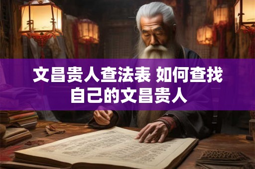 文昌贵人查法表 如何查找自己的文昌贵人 文昌贵人查法表 如何查找自己的文昌贵人