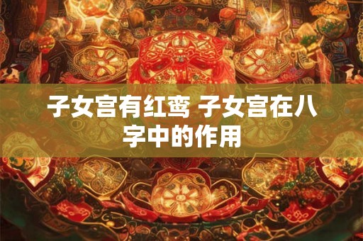 子女宫有红鸾 子女宫在八字中的作用