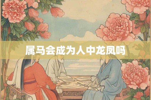 属马会成为人中龙凤吗 属马会成为人中龙凤吗