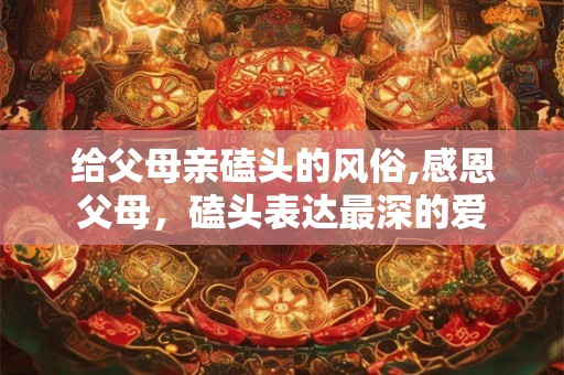 给父母亲磕头的风俗,感恩父母，磕头表达最深的爱